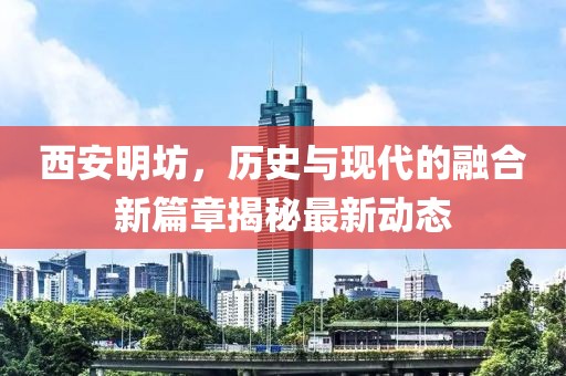 西安明坊，歷史與現(xiàn)代的融合新篇章揭秘最新動(dòng)態(tài)
