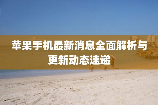 蘋果手機(jī)最新消息全面解析與更新動(dòng)態(tài)速遞