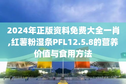 2024年正版資料免費(fèi)大全一肖,紅薯粉濕條PFL12.5.8的營養(yǎng)價值與食用方法