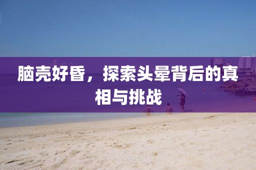 腦殼好昏，探索頭暈背后的真相與挑戰(zhàn)