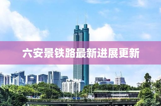 六安景鐵路最新進(jìn)展更新