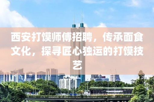 西安打饃師傅招聘，傳承面食文化，探尋匠心獨(dú)運(yùn)的打饃技藝