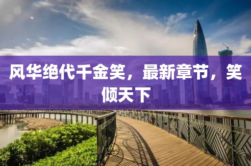 風(fēng)華絕代千金笑，最新章節(jié)，笑傾天下