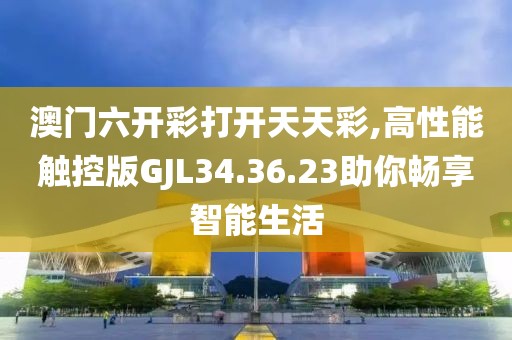 澳門六開彩打開天天彩,高性能觸控版GJL34.36.23助你暢享智能生活