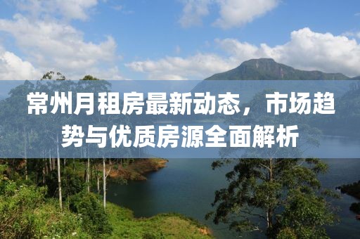 常州月租房最新動態(tài)，市場趨勢與優(yōu)質(zhì)房源全面解析