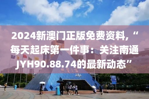2024新澳門正版免費資料,“每天起床第一件事：關注南通JYH90.88.74的最新動態(tài)”