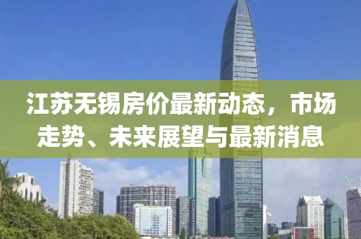 江蘇無(wú)錫房?jī)r(jià)最新動(dòng)態(tài)，市場(chǎng)走勢(shì)、未來(lái)展望與最新消息