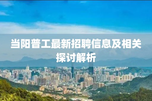當(dāng)陽普工最新招聘信息及相關(guān)探討解析