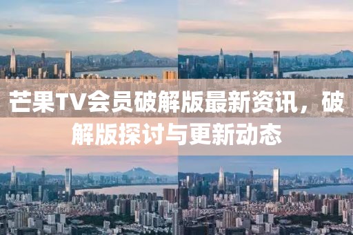 芒果TV會員破解版最新資訊，破解版探討與更新動態(tài)