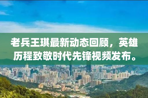 老兵王琪最新動(dòng)態(tài)回顧，英雄歷程致敬時(shí)代先鋒視頻發(fā)布。