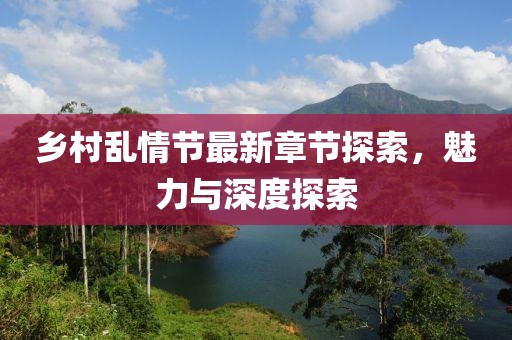 鄉(xiāng)村亂情節(jié)最新章節(jié)探索，魅力與深度探索