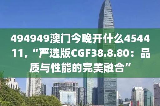 494949澳門今晚開什么454411,“嚴(yán)選版CGF38.8.80：品質(zhì)與性能的完美融合”