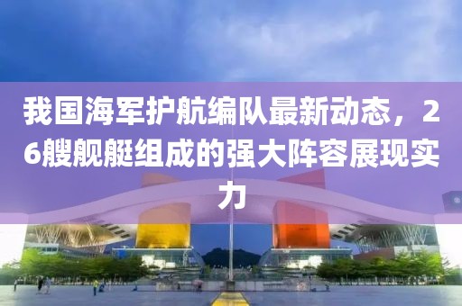 我國海軍護航編隊最新動態(tài)，26艘艦艇組成的強大陣容展現實力
