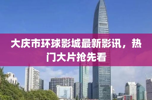 大慶市環(huán)球影城最新影訊，熱門大片搶先看