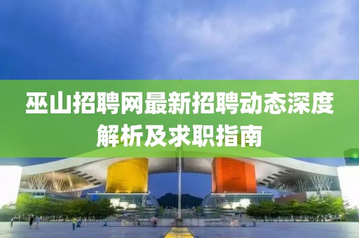 巫山招聘網(wǎng)最新招聘動(dòng)態(tài)深度解析及求職指南