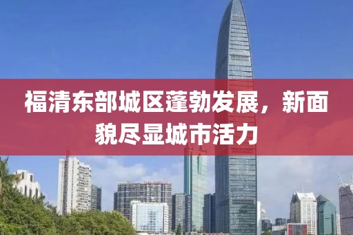 福清東部城區(qū)蓬勃發(fā)展，新面貌盡顯城市活力