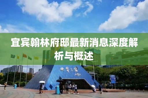 宜賓翰林府邸最新消息深度解析與概述