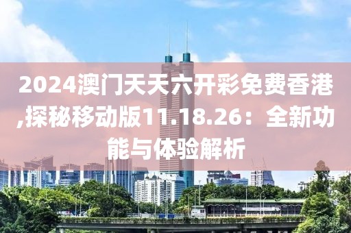 2024澳門天天六開彩免費香港,探秘移動版11.18.26：全新功能與體驗解析