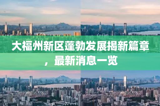 大福州新區(qū)蓬勃發(fā)展揭新篇章，最新消息一覽