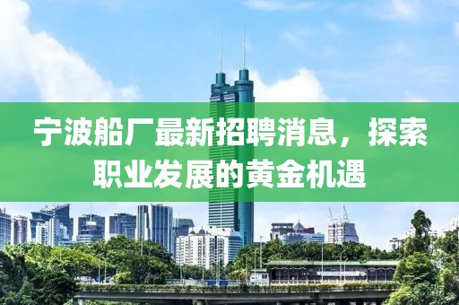 寧波船廠最新招聘消息，探索職業(yè)發(fā)展的黃金機(jī)遇