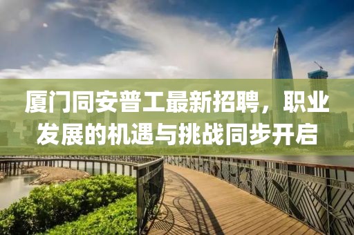 廈門同安普工最新招聘，職業(yè)發(fā)展的機(jī)遇與挑戰(zhàn)同步開啟