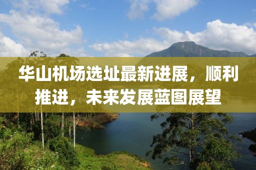 華山機(jī)場選址最新進(jìn)展，順利推進(jìn)，未來發(fā)展藍(lán)圖展望