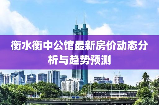 衡水衡中公館最新房?jī)r(jià)動(dòng)態(tài)分析與趨勢(shì)預(yù)測(cè)