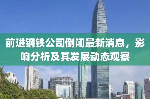 前進鋼鐵公司倒閉最新消息，影響分析及其發(fā)展動態(tài)觀察