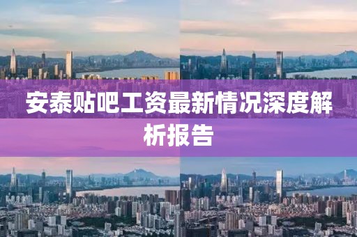 安泰貼吧工資最新情況深度解析報告
