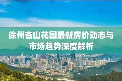 徐州杏山花園最新房價動態(tài)與市場趨勢深度解析