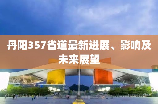 丹陽357省道最新進(jìn)展、影響及未來展望