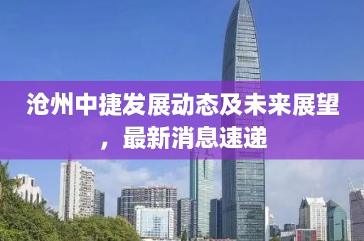 滄州中捷發(fā)展動態(tài)及未來展望，最新消息速遞