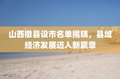 山西撤縣設(shè)市名單揭曉，縣域經(jīng)濟(jì)發(fā)展邁入新篇章
