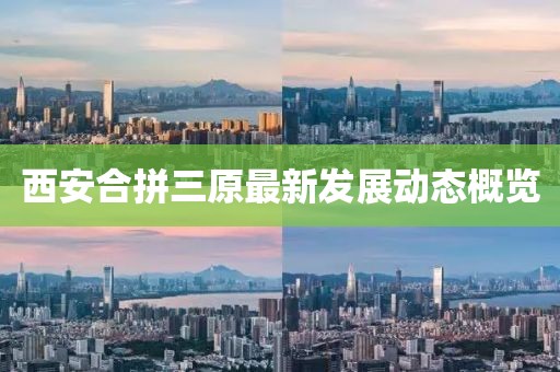 西安合拼三原最新發(fā)展動(dòng)態(tài)概覽