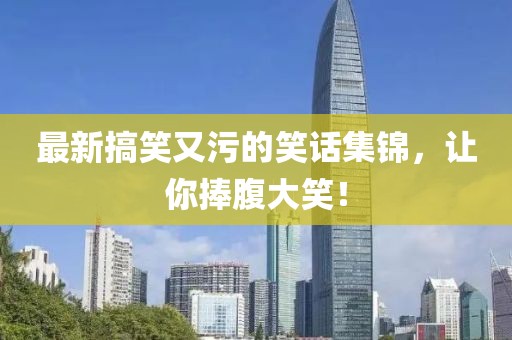 最新搞笑又污的笑話集錦，讓你捧腹大笑！