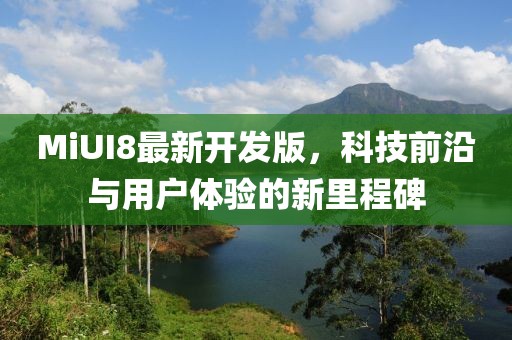 MiUI8最新開(kāi)發(fā)版，科技前沿與用戶體驗(yàn)的新里程碑