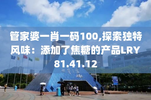 管家婆一肖一碼100,探索獨特風味：添加了焦糖的產(chǎn)品LRY81.41.12