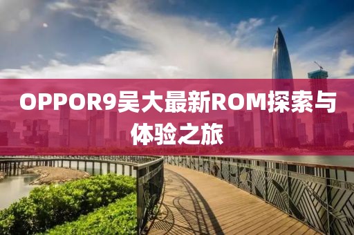 OPPOR9吳大最新ROM探索與體驗之旅
