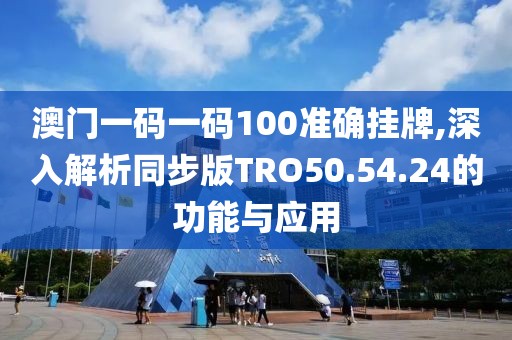 澳門一碼一碼100準(zhǔn)確掛牌,深入解析同步版TRO50.54.24的功能與應(yīng)用