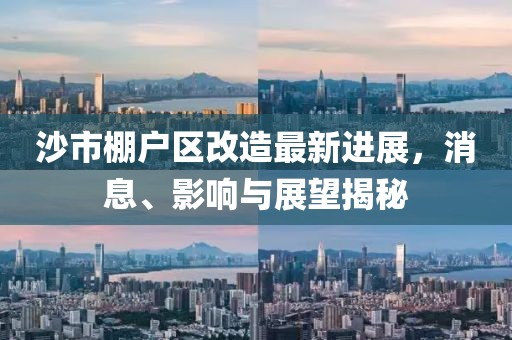 沙市棚戶區(qū)改造最新進(jìn)展，消息、影響與展望揭秘