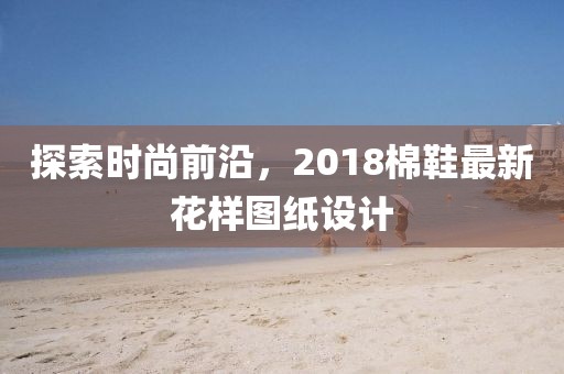 探索時尚前沿，2018棉鞋最新花樣圖紙設(shè)計