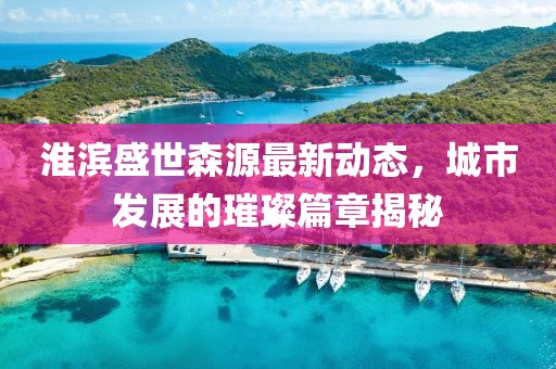 淮濱盛世森源最新動(dòng)態(tài)，城市發(fā)展的璀璨篇章揭秘