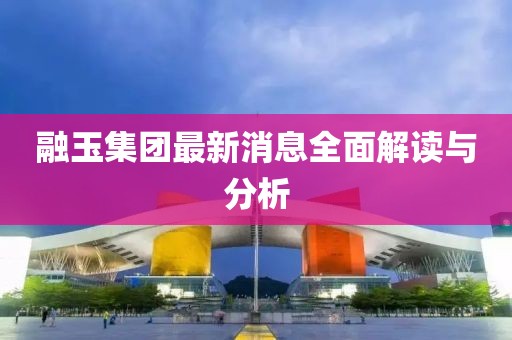 融玉集團最新消息全面解讀與分析
