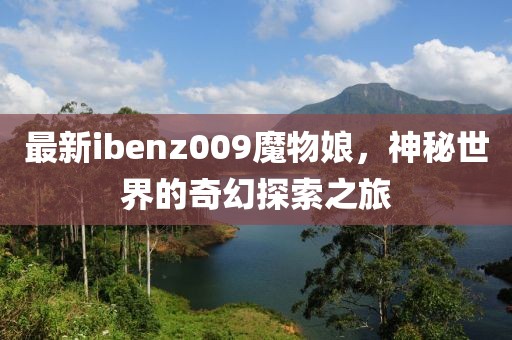 最新ibenz009魔物娘，神秘世界的奇幻探索之旅