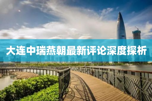 大連中瑞燕朝最新評(píng)論深度探析