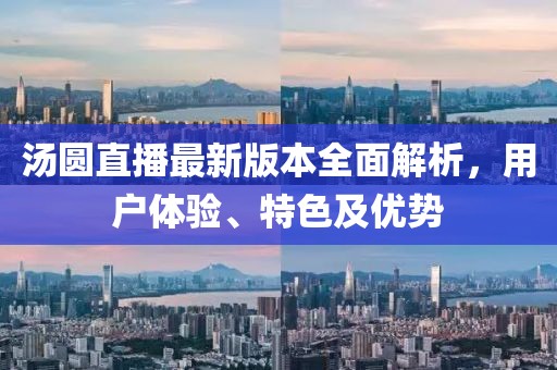 湯圓直播最新版本全面解析，用戶體驗(yàn)、特色及優(yōu)勢(shì)