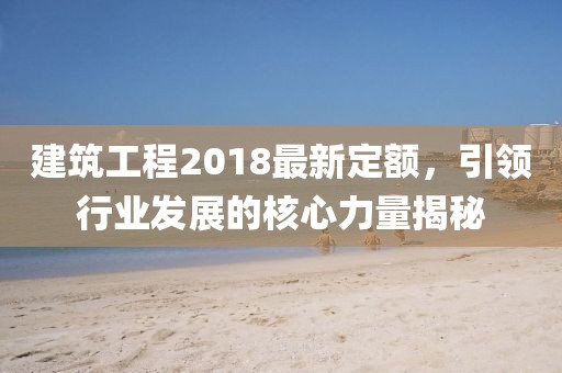 建筑工程2018最新定額，引領(lǐng)行業(yè)發(fā)展的核心力量揭秘