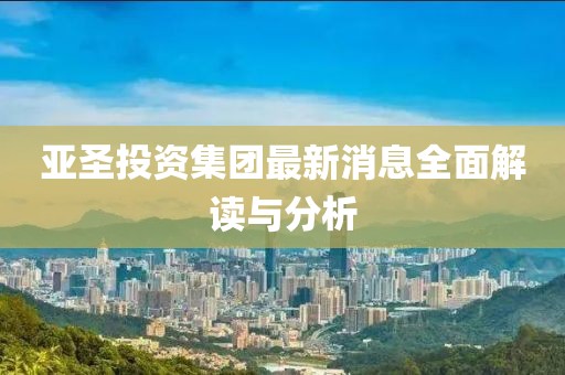 亞圣投資集團最新消息全面解讀與分析