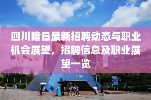 四川隆昌最新招聘動態(tài)與職業(yè)機會展望，招聘信息及職業(yè)展望一覽
