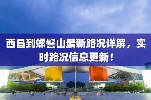西昌到螺髻山最新路況詳解，實(shí)時(shí)路況信息更新！